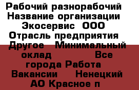 Рабочий-разнорабочий › Название организации ­ Экосервис, ООО › Отрасль предприятия ­ Другое › Минимальный оклад ­ 12 000 - Все города Работа » Вакансии   . Ненецкий АО,Красное п.